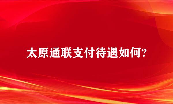 太原通联支付待遇如何?