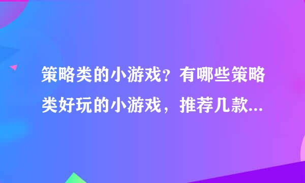 策略类的小游戏？有哪些策略类好玩的小游戏，推荐几款好玩的吧。谢谢咯