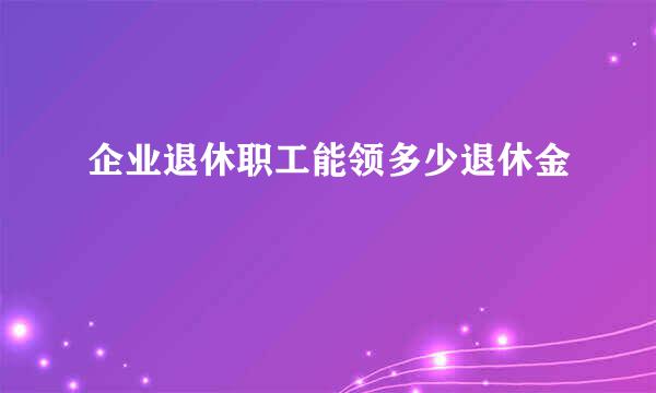 企业退休职工能领多少退休金