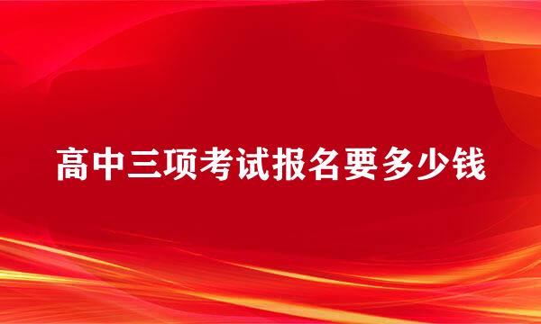 高中三项考试报名要多少钱