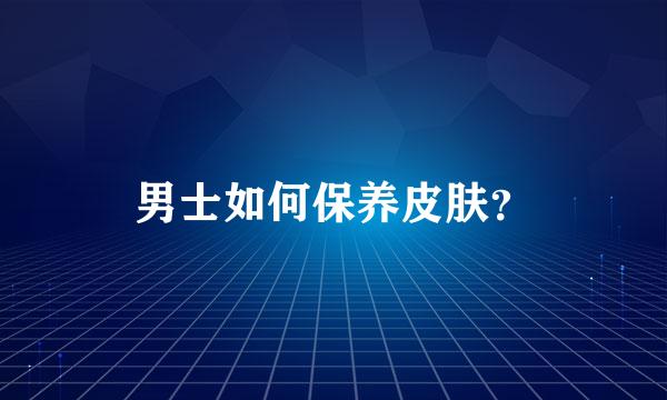 男士如何保养皮肤？