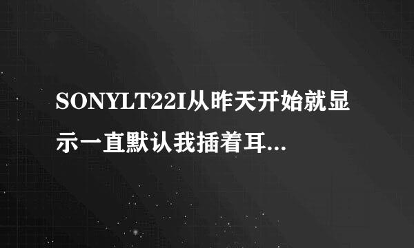 SONYLT22I从昨天开始就显示一直默认我插着耳机，我耳机都拔下来了