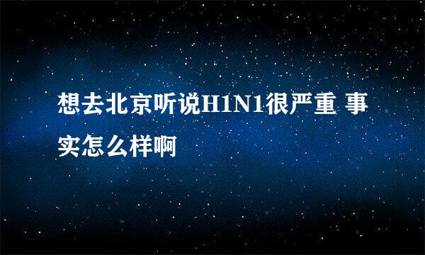 想去北京听说H1N1很严重 事实怎么样啊