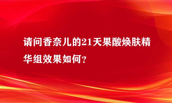 请问香奈儿的21天果酸焕肤精华组效果如何？