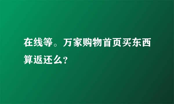 在线等。万家购物首页买东西算返还么？