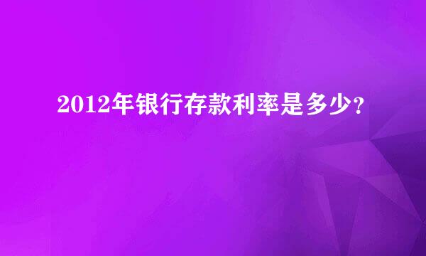 2012年银行存款利率是多少？