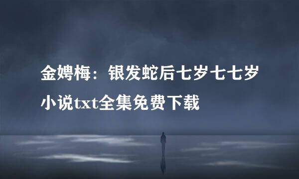 金娉梅：银发蛇后七岁七七岁小说txt全集免费下载