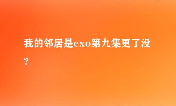 我的邻居是exo第九集更了没？