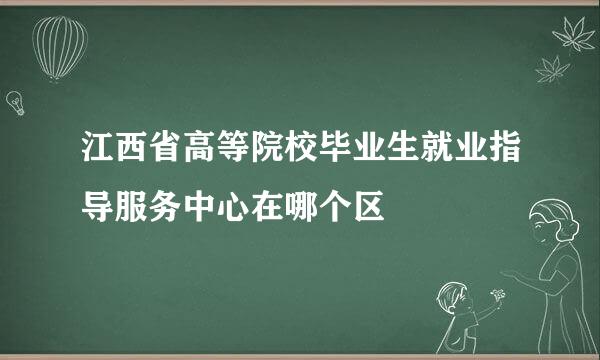 江西省高等院校毕业生就业指导服务中心在哪个区