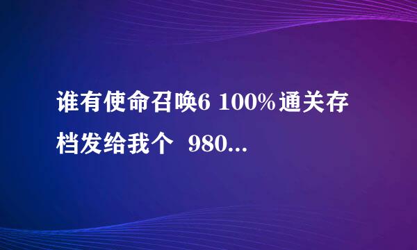 谁有使命召唤6 100%通关存档发给我个  980362559@qq。com