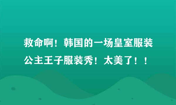 救命啊！韩国的一场皇室服装公主王子服装秀！太美了！！