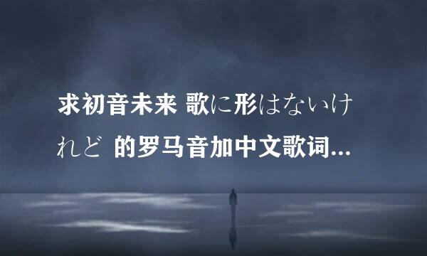 求初音未来 歌に形はないけれど 的罗马音加中文歌词，罗马音每个音之间都要隔开（不是每个字母）谢谢