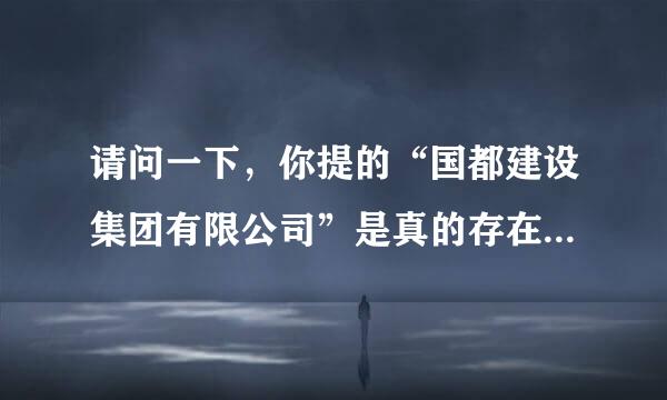 请问一下，你提的“国都建设集团有限公司”是真的存在不？谢谢！期待你的回复！