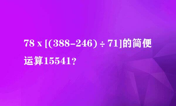 78ⅹ[(388-246)÷71]的简便运算15541？