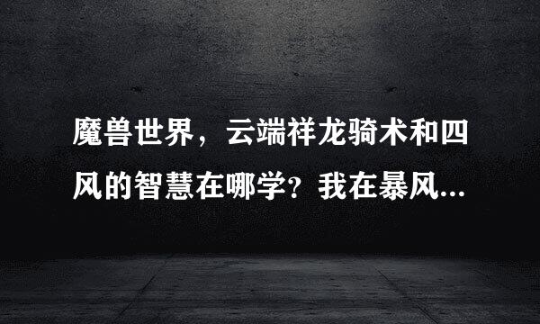 魔兽世界，云端祥龙骑术和四风的智慧在哪学？我在暴风城飞行点骑术训练师那没有看到~