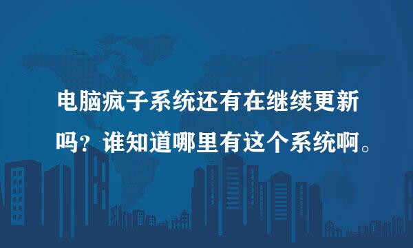 电脑疯子系统还有在继续更新吗？谁知道哪里有这个系统啊。