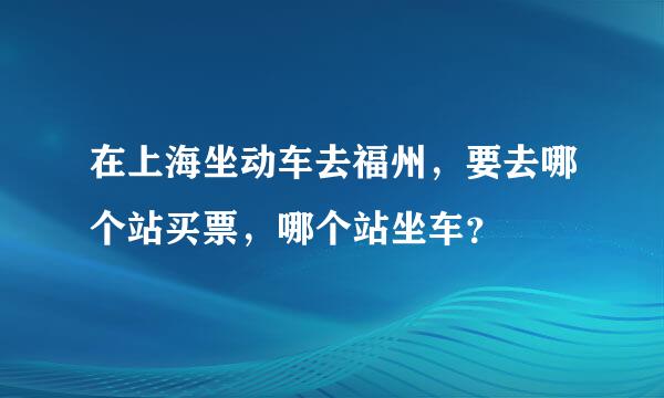 在上海坐动车去福州，要去哪个站买票，哪个站坐车？