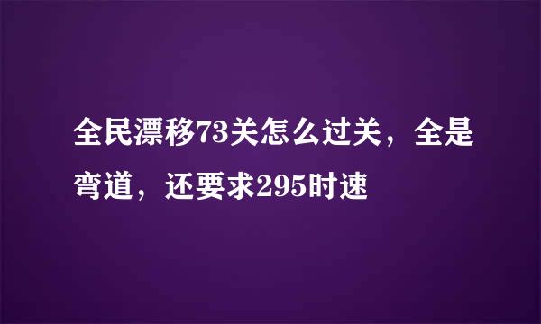 全民漂移73关怎么过关，全是弯道，还要求295时速