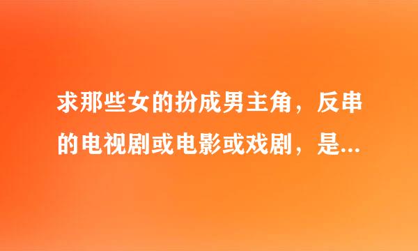 求那些女的扮成男主角，反串的电视剧或电影或戏剧，是整部由女的反串男主角，并且和女主角发生爱情