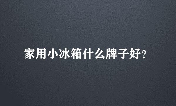 家用小冰箱什么牌子好？