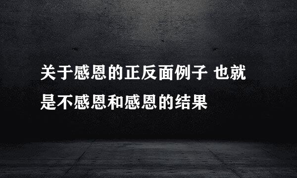 关于感恩的正反面例子 也就是不感恩和感恩的结果