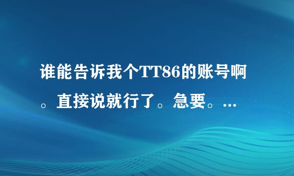 谁能告诉我个TT86的账号啊。直接说就行了。急要。我不会，