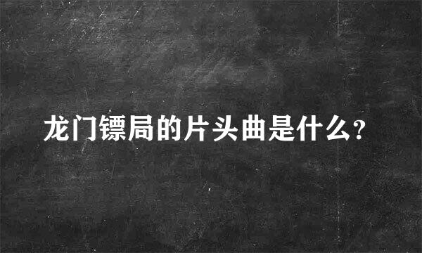 龙门镖局的片头曲是什么？