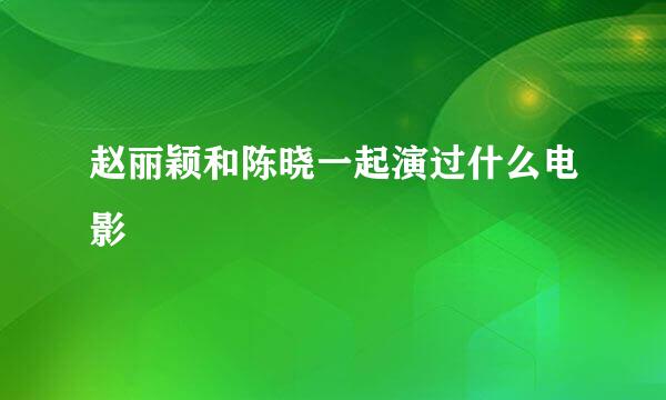 赵丽颖和陈晓一起演过什么电影