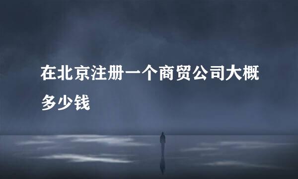 在北京注册一个商贸公司大概多少钱