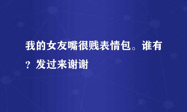 我的女友嘴很贱表情包。谁有？发过来谢谢