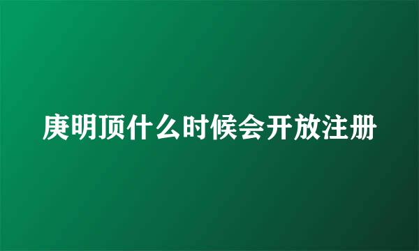 庚明顶什么时候会开放注册