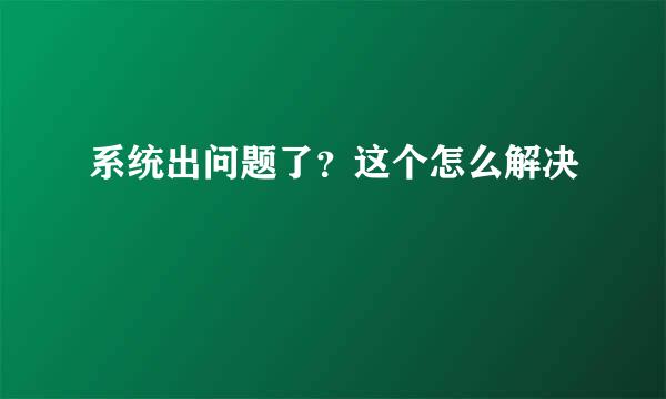 系统出问题了？这个怎么解决