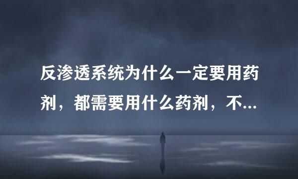 反渗透系统为什么一定要用药剂，都需要用什么药剂，不用会有什么问题？