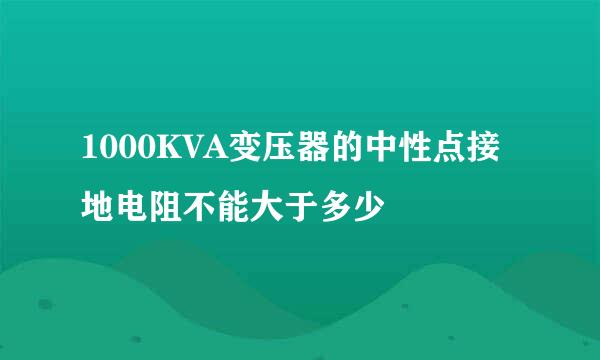 1000KVA变压器的中性点接地电阻不能大于多少