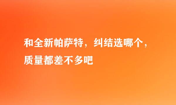 和全新帕萨特，纠结选哪个，质量都差不多吧