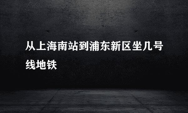 从上海南站到浦东新区坐几号线地铁