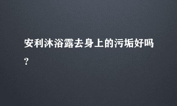 安利沐浴露去身上的污垢好吗？