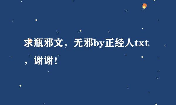 求瓶邪文，无邪by正经人txt，谢谢！