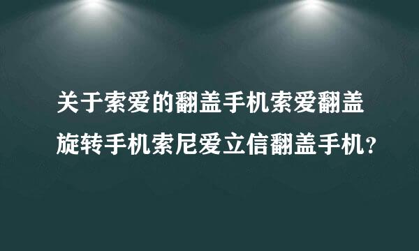 关于索爱的翻盖手机索爱翻盖旋转手机索尼爱立信翻盖手机？