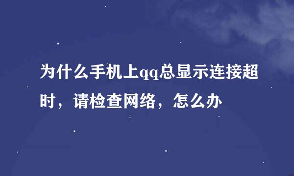 为什么手机上qq总显示连接超时，请检查网络，怎么办