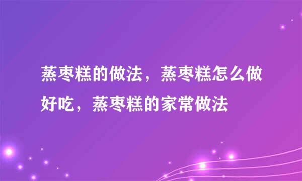 蒸枣糕的做法，蒸枣糕怎么做好吃，蒸枣糕的家常做法