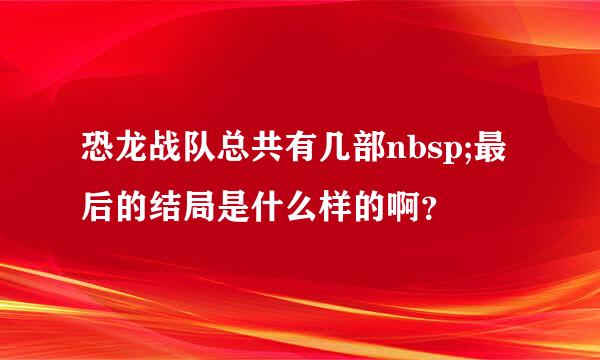 恐龙战队总共有几部nbsp;最后的结局是什么样的啊？