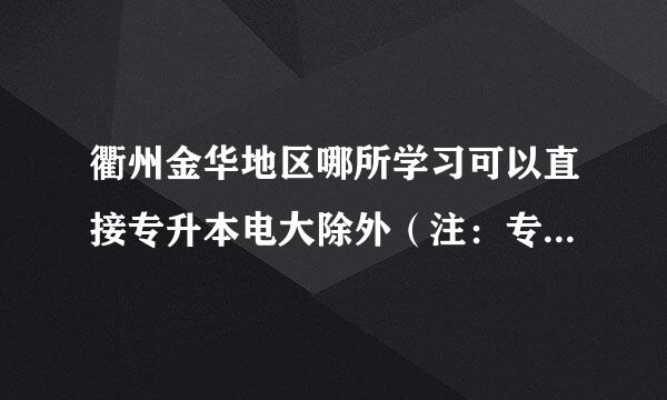 衢州金华地区哪所学习可以直接专升本电大除外（注：专科文凭为电大文凭）