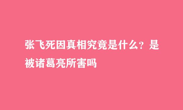 张飞死因真相究竟是什么？是被诸葛亮所害吗