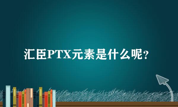 汇臣PTX元素是什么呢？