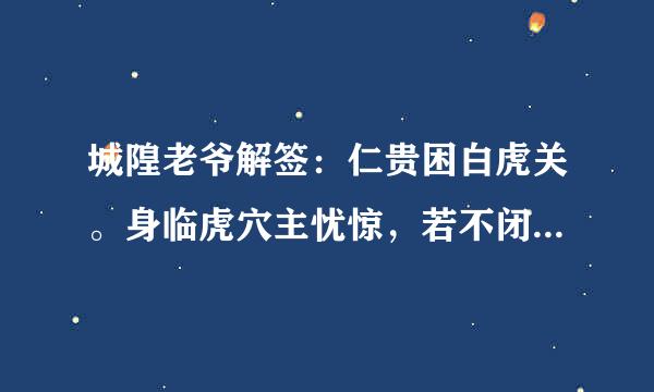 城隍老爷解签：仁贵困白虎关。身临虎穴主忧惊，若不闭门且守份，做事踌躇少有成，反遭凶恶害须陶。