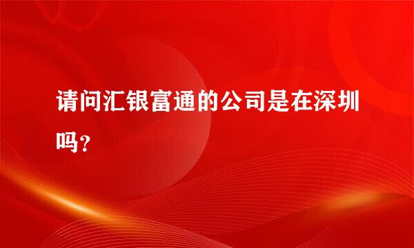 请问汇银富通的公司是在深圳吗？