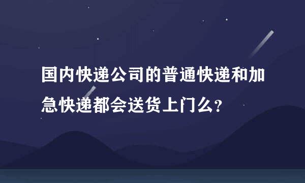 国内快递公司的普通快递和加急快递都会送货上门么？