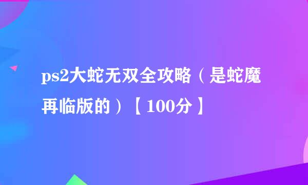 ps2大蛇无双全攻略（是蛇魔再临版的）【100分】