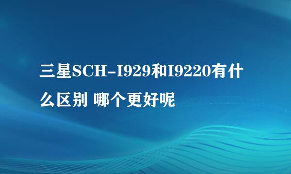 三星SCH-I929和I9220有什么区别 哪个更好呢